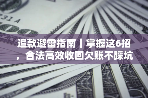 济南追款避雷指南｜掌握这6招，合法高效收回欠账不踩坑