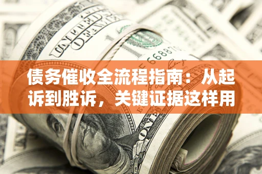 济南债务催收全流程指南：从起诉到胜诉，关键证据这样用