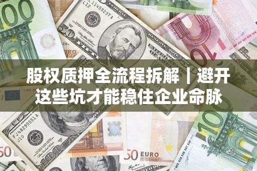 济南股权质押全流程拆解｜避开这些坑才能稳住企业命脉