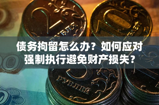 济南债务拘留怎么办？如何应对强制执行避免财产损失？