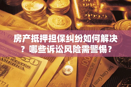 济南房产抵押担保纠纷如何解决？哪些诉讼风险需警惕？