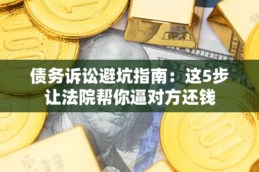 济南债务诉讼避坑指南：这5步让法院帮你逼对方还钱