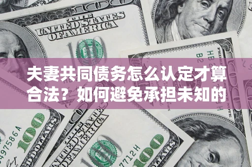 济南夫妻共同债务怎么认定才算合法？如何避免承担未知的债务风险？