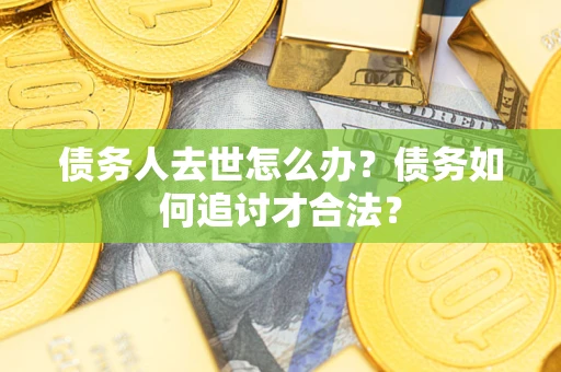 济南债务人去世怎么办？债务如何追讨才合法？