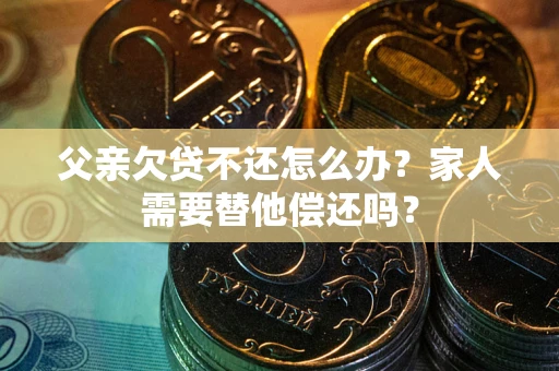 济南父亲欠贷不还怎么办？家人需要替他偿还吗？