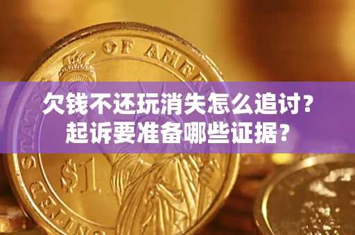 济南欠钱不还玩消失怎么追讨？起诉要准备哪些证据？