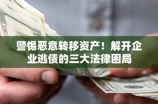 济南警惕恶意转移资产！解开企业逃债的三大法律困局