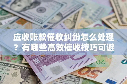 济南应收账款催收纠纷怎么处理？有哪些高效催收技巧可避免坏账？