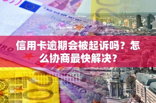 济南信用卡逾期会被起诉吗？怎么协商最快解决？