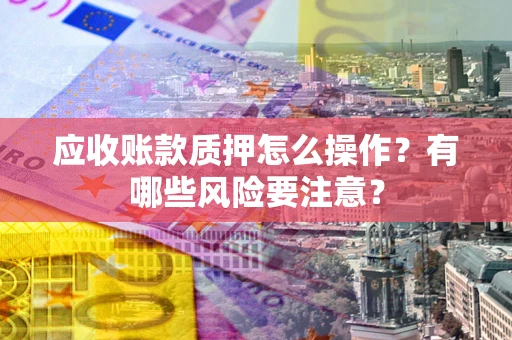 济南应收账款质押怎么操作？有哪些风险要注意？